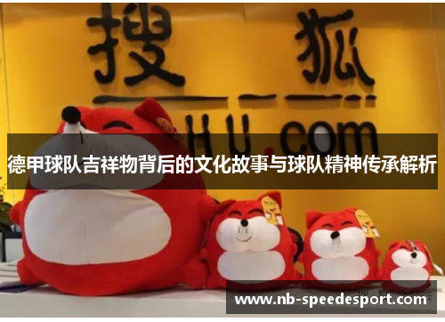德甲球队吉祥物背后的文化故事与球队精神传承解析