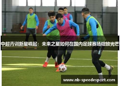 中超青训新星崛起：未来之星如何在国内足球赛场绽放光芒