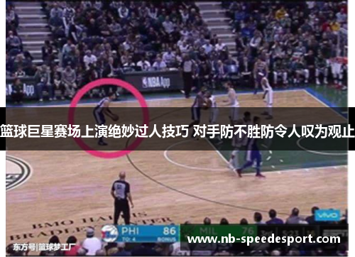 篮球巨星赛场上演绝妙过人技巧 对手防不胜防令人叹为观止