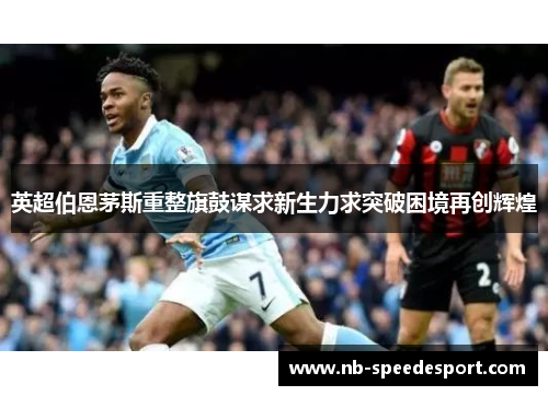 英超伯恩茅斯重整旗鼓谋求新生力求突破困境再创辉煌