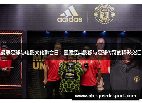 曼联足球与电影文化融合日：回顾经典影像与足球传奇的精彩交汇