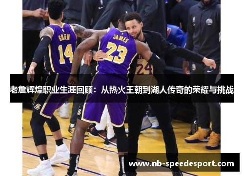 老詹辉煌职业生涯回顾：从热火王朝到湖人传奇的荣耀与挑战