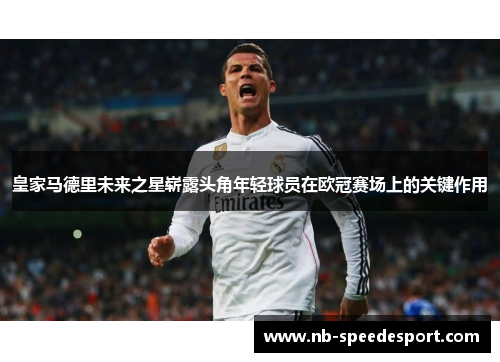 皇家马德里未来之星崭露头角年轻球员在欧冠赛场上的关键作用
