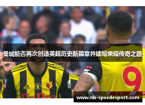 曼城能否再次创造英超历史新篇章并续写荣耀传奇之路