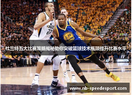 杜兰特五大比赛策略揭秘助你突破篮球技术瓶颈提升比赛水平