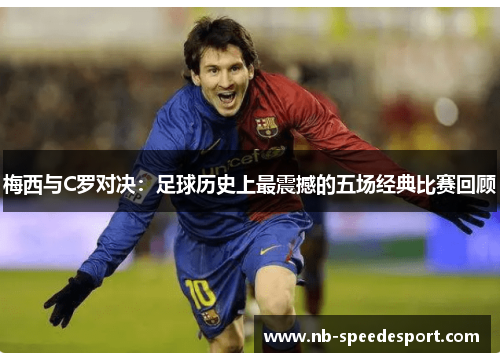 梅西与C罗对决：足球历史上最震撼的五场经典比赛回顾