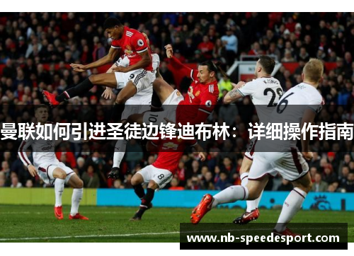 曼联如何引进圣徒边锋迪布林：详细操作指南