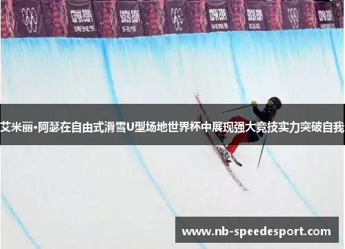 艾米丽·阿瑟在自由式滑雪U型场地世界杯中展现强大竞技实力突破自我