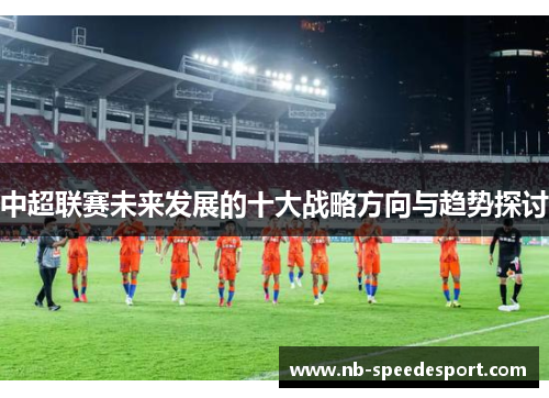 中超联赛未来发展的十大战略方向与趋势探讨