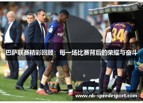 巴萨联赛精彩回顾：每一场比赛背后的荣耀与奋斗