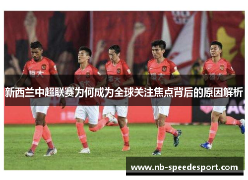 新西兰中超联赛为何成为全球关注焦点背后的原因解析