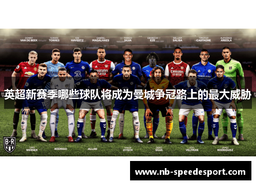 英超新赛季哪些球队将成为曼城争冠路上的最大威胁
