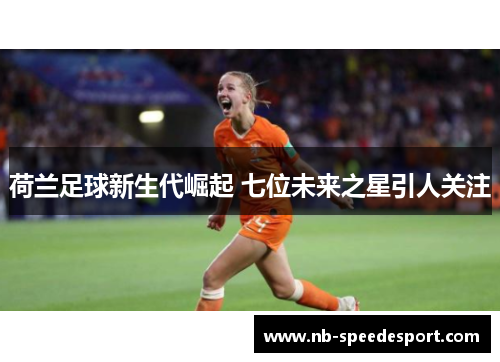 荷兰足球新生代崛起 七位未来之星引人关注