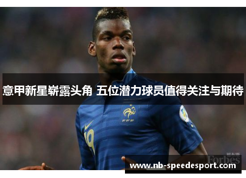 意甲新星崭露头角 五位潜力球员值得关注与期待