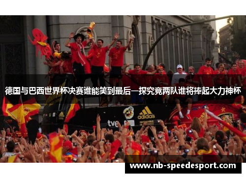 德国与巴西世界杯决赛谁能笑到最后一探究竟两队谁将捧起大力神杯