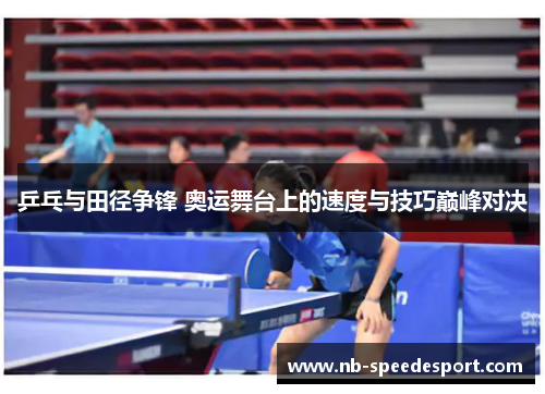 乒乓与田径争锋 奥运舞台上的速度与技巧巅峰对决