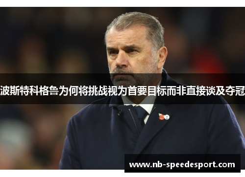 波斯特科格鲁为何将挑战视为首要目标而非直接谈及夺冠