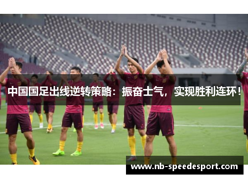 中国国足出线逆转策略：振奋士气，实现胜利连环！