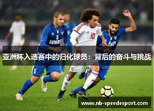 亚洲杯入选赛中的归化球员：背后的奋斗与挑战