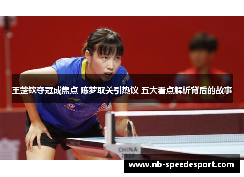王楚钦夺冠成焦点 陈梦取关引热议 五大看点解析背后的故事