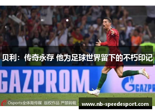 贝利：传奇永存 他为足球世界留下的不朽印记