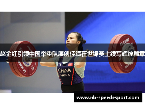 赵金红引领中国举重队屡创佳绩在世锦赛上续写辉煌篇章