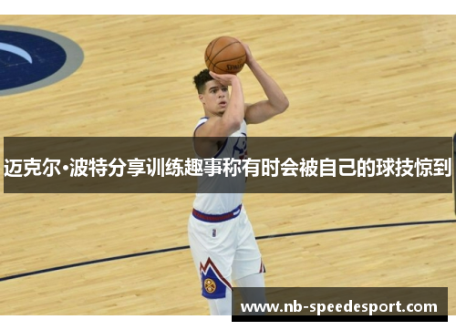 迈克尔·波特分享训练趣事称有时会被自己的球技惊到