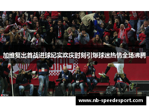 加维复出首战进球纪实欢庆时刻引爆球迷热情全场沸腾