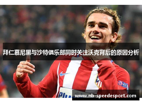 拜仁慕尼黑与沙特俱乐部同时关注沃克背后的原因分析