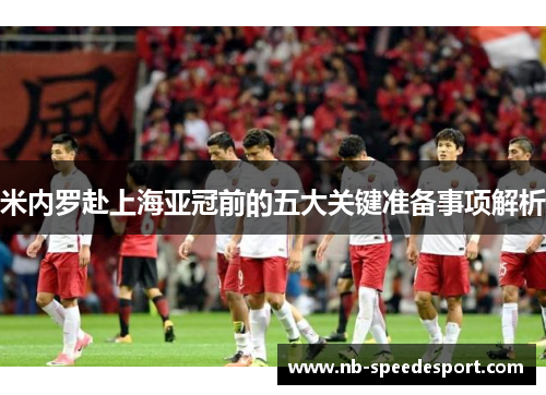 米内罗赴上海亚冠前的五大关键准备事项解析