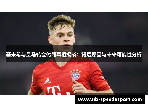 基米希与皇马转会传闻真相揭晓：背后原因与未来可能性分析