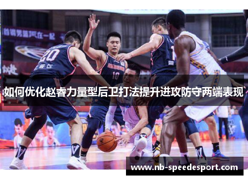 如何优化赵睿力量型后卫打法提升进攻防守两端表现
