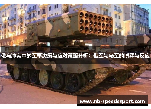 俄乌冲突中的军事决策与应对策略分析：俄军与乌军的博弈与反应