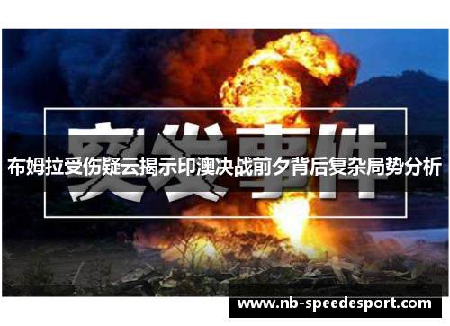 布姆拉受伤疑云揭示印澳决战前夕背后复杂局势分析