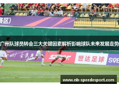 广州队球员转会三大关键因素解析影响球队未来发展走势