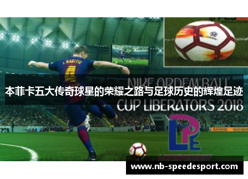 本菲卡五大传奇球星的荣耀之路与足球历史的辉煌足迹