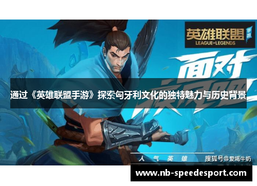 通过《英雄联盟手游》探索匈牙利文化的独特魅力与历史背景