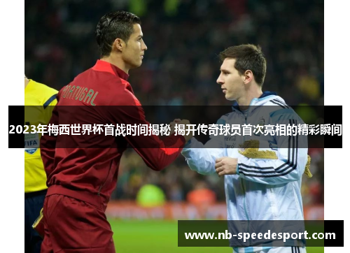 2023年梅西世界杯首战时间揭秘 揭开传奇球员首次亮相的精彩瞬间