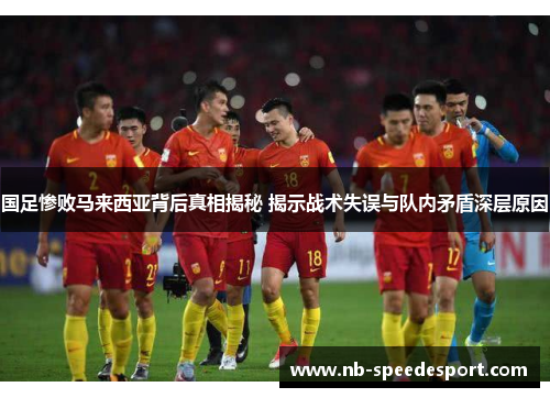国足惨败马来西亚背后真相揭秘 揭示战术失误与队内矛盾深层原因