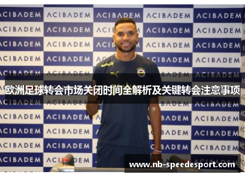 欧洲足球转会市场关闭时间全解析及关键转会注意事项 欧洲足球转会市场关闭时间全解析及关键转会注意事项