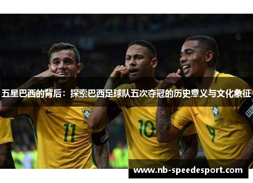 五星巴西的背后：探索巴西足球队五次夺冠的历史意义与文化象征
