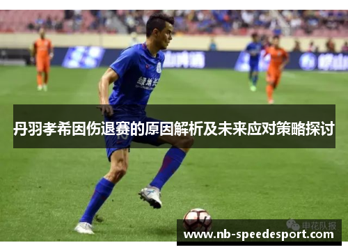 丹羽孝希因伤退赛的原因解析及未来应对策略探讨 丹羽孝希因伤退赛的原因解析及未来应对策略探讨