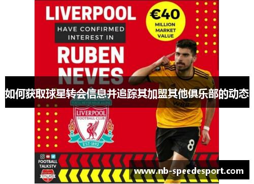 如何获取球星转会信息并追踪其加盟其他俱乐部的动态 如何获取球星转会信息并追踪其加盟其他俱乐部的动态