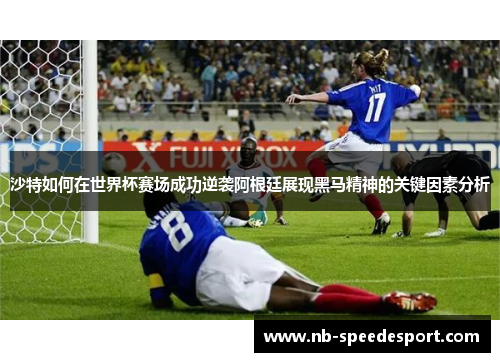 沙特如何在世界杯赛场成功逆袭阿根廷展现黑马精神的关键因素分析