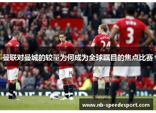 曼联对曼城的较量为何成为全球瞩目的焦点比赛