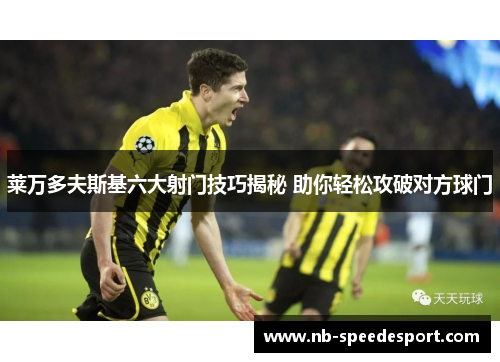 莱万多夫斯基六大射门技巧揭秘 助你轻松攻破对方球门 莱万多夫斯基六大射门技巧揭秘 助你轻松攻破对方球门