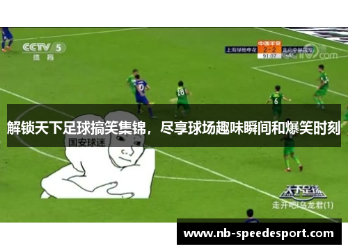 解锁天下足球搞笑集锦，尽享球场趣味瞬间和爆笑时刻