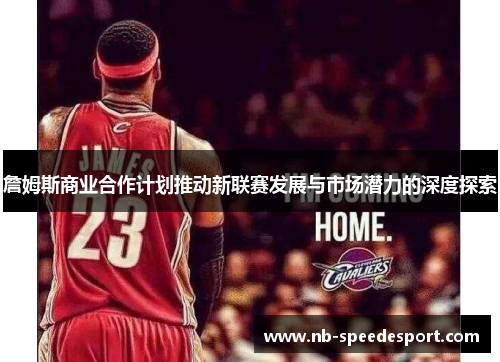 詹姆斯商业合作计划推动新联赛发展与市场潜力的深度探索