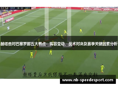 赫塔费对巴塞罗那五大看点：阵容变动、战术对决及赛季关键因素分析