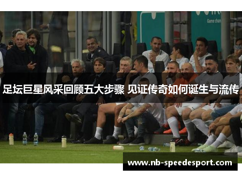 足坛巨星风采回顾五大步骤 见证传奇如何诞生与流传